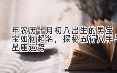 2019年农历十月初八出生的男宝宝如何起名,探秘五行八字与星座运势