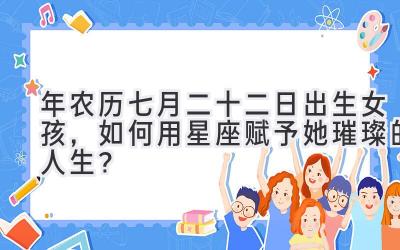 2020年农历七月二十二日出生女孩,如何用星座赋予她璀璨的人生?