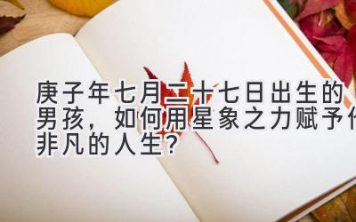 庚子年七月二十七日出生的男孩,如何用星象之力赋予他非凡的人生?