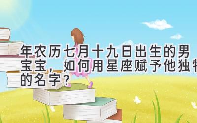2019年农历七月十九日出生的男宝宝,如何用星座赋予他独特的名字?