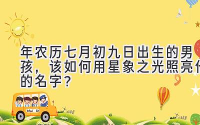 2020年农历七月初九日出生的男孩,该如何用星象之光照亮他的名字?