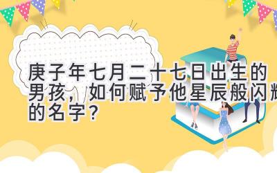 庚子年七月二十七日出生的男孩,如何赋予他星辰般闪耀的名字?