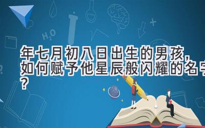 2020年七月初八日出生的男孩,如何赋予他星辰般闪耀的名字?
