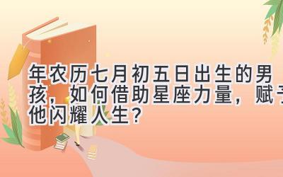 2020年农历七月初五日出生的男孩,如何借助星座力量,赋予他闪耀人生?