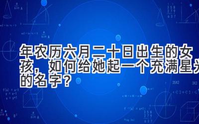 2020年农历六月二十日出生的女孩,如何给她起一个充满星光的名字?