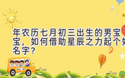 2019年农历七月初三出生的男宝宝,如何借助星辰之力起个好名字?