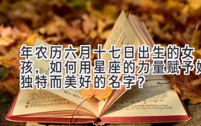 2020年农历六月十七日出生的女孩,如何用星座的力量赋予她独特而美好的名字?