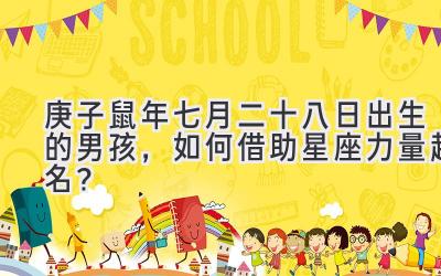 2020庚子鼠年七月二十八日出生的男孩,如何借助星座力量起名?