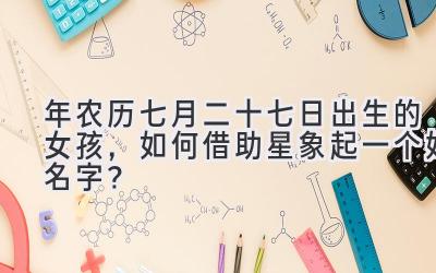 2020年农历七月二十七日出生的女孩,如何借助星象起一个好名字?