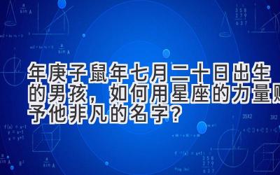 2020年庚子鼠年七月二十日出生的男孩,如何用星座的力量赋予他非凡的名字?