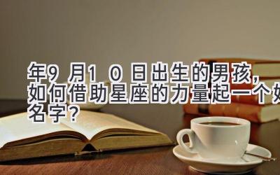 2020年9月10日出生的男孩,如何借助星座的力量起一个好名字?