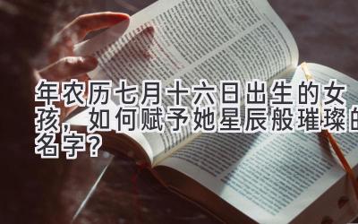 2020年农历七月十六日出生的女孩,如何赋予她星辰般璀璨的名字?