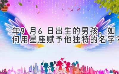 2020年9月6日出生的男孩,如何用星座赋予他独特的名字?
