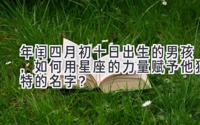 2020年闰四月初十日出生的男孩,如何用星座的力量赋予他独特的名字?