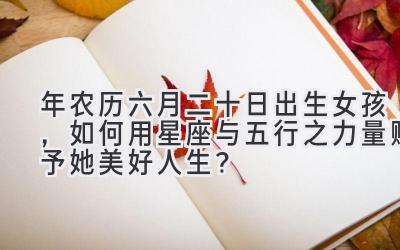 2020年农历六月二十日出生女孩,如何用星座与五行之力量赋予她美好人生?