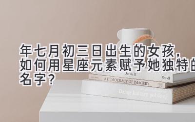 2020年七月初三日出生的女孩,如何用星座元素赋予她独特的名字?