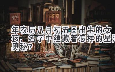 2020年农历八月初五日出生的女孩,名字中蕴藏着怎样的星河奥秘?