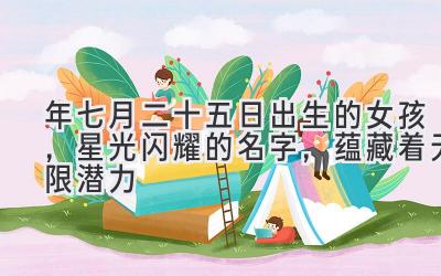 2020年七月二十五日出生的女孩,星光闪耀的名字,蕴藏着无限潜力