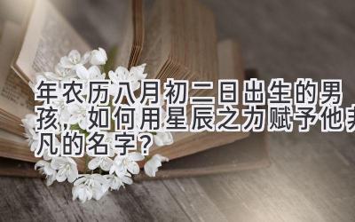 2020年农历八月初二日出生的男孩,如何用星辰之力赋予他非凡的名字?