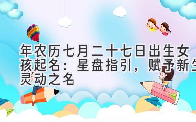 2020年农历七月二十七日出生女孩起名:星盘指引,赋予新生灵动之名