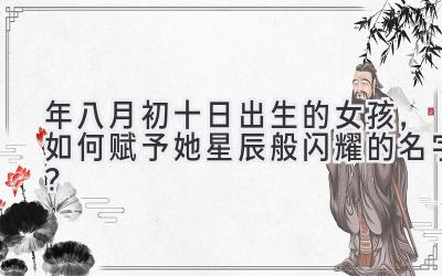 2020年八月初十日出生的女孩,如何赋予她星辰般闪耀的名字?