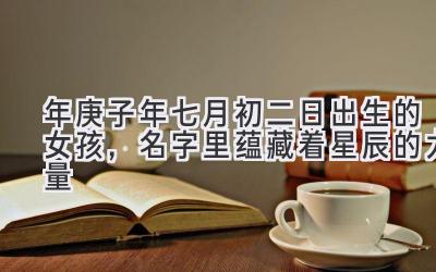 2020年庚子年七月初二日出生的女孩,名字里蕴藏着星辰的力量
