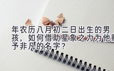 2020年农历八月初二日出生的男孩,如何借助星象之力为他赋予非凡的名字?