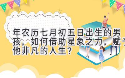 2020年农历七月初五日出生的男孩,如何借助星象之力,赋予他非凡的人生?