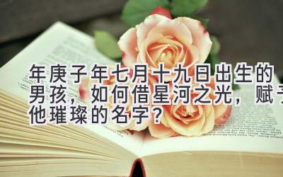 2020年庚子年七月十九日出生的男孩,如何借星河之光,赋予他璀璨的名字?