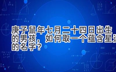 庚子鼠年七月二十四日出生的男孩,如何取一个蕴含星运的名字?
