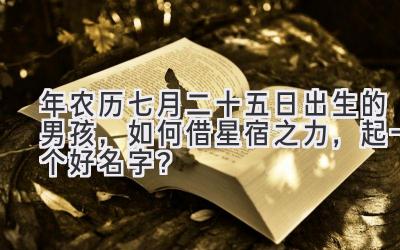 2020年农历七月二十五日出生的男孩,如何借星宿之力,起一个好名字?