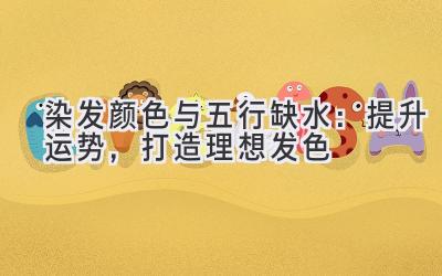染发颜色与五行缺水:提升运势,打造理想发色