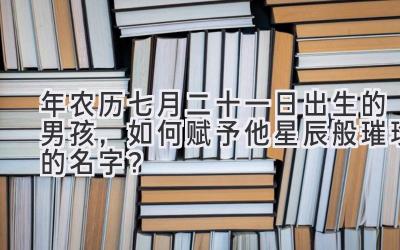 2020年农历七月二十一日出生的男孩,如何赋予他星辰般璀璨的名字?