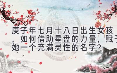 庚子年七月十八日出生女孩,如何借助星盘的力量,赋予她一个充满灵性的名字?