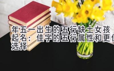 2020年五一出生的五行缺土女孩起名:佳字的五行属性和更佳选择