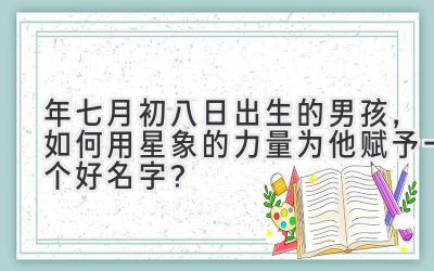 2020年七月初八日出生的男孩,如何用星象的力量为他赋予一个好名字?