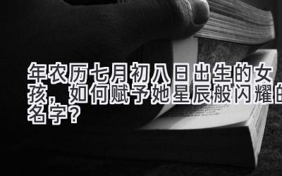 2020年农历七月初八日出生的女孩,如何赋予她星辰般闪耀的名字?
