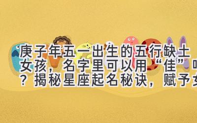 2020庚子年五一出生的五行缺土女孩,名字里可以用“佳”吗?揭秘星座起名秘诀,赋予女孩独特魅力!