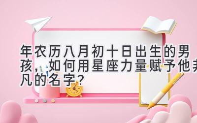 2020年农历八月初十日出生的男孩,如何用星座力量赋予他非凡的名字?