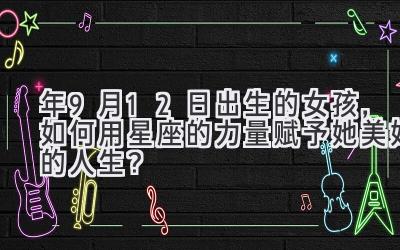 2020年9月12日出生的女孩,如何用星座的力量赋予她美好的人生?