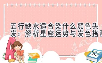 五行缺水适合染什么颜色头发:解析星座运势与发色搭配