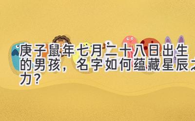 庚子鼠年七月二十八日出生的男孩,名字如何蕴藏星辰之力?