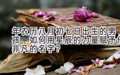 2020年农历八月初七日出生的男孩,如何用星辰的力量赋予他非凡的名字?