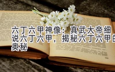 六丁六甲神像:真武大帝细说六丁六甲,揭秘六丁六甲的奥秘