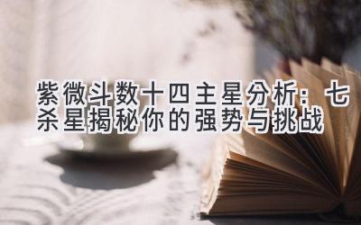 紫微斗数十四主星分析:七杀星揭秘你的强势与挑战