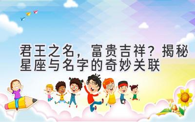 君王之名,富贵吉祥?揭秘星座与名字的奇妙关联