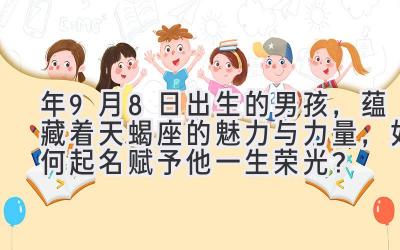 2020年9月8日出生的男孩,蕴藏着天蝎座的魅力与力量,如何起名赋予他一生荣光?