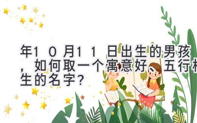  2020年10月11日出生的男孩，如何取一个寓意好、五行相生的名字？ 