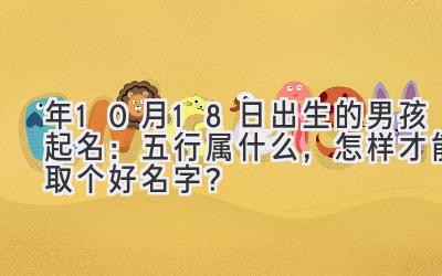 2020年10月18日出生的男孩起名:五行属什么,怎样才能取个好名字?