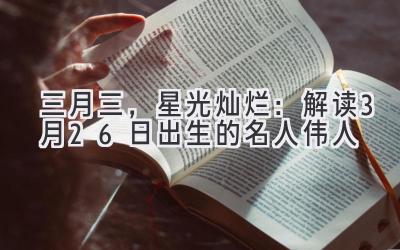 三月三,星光灿烂:解读3月26日出生的名人伟人